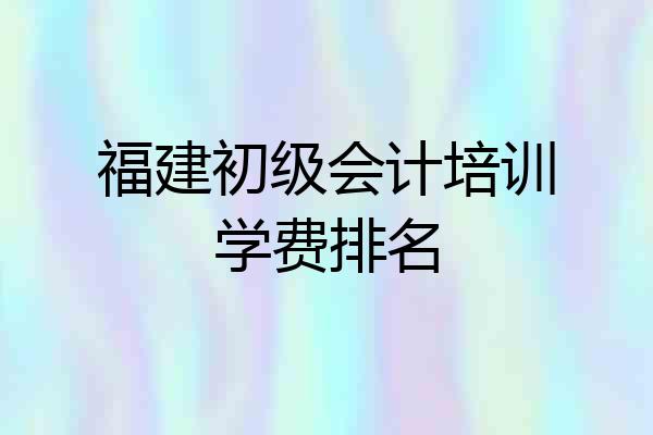 福建初级会计培训学费排名