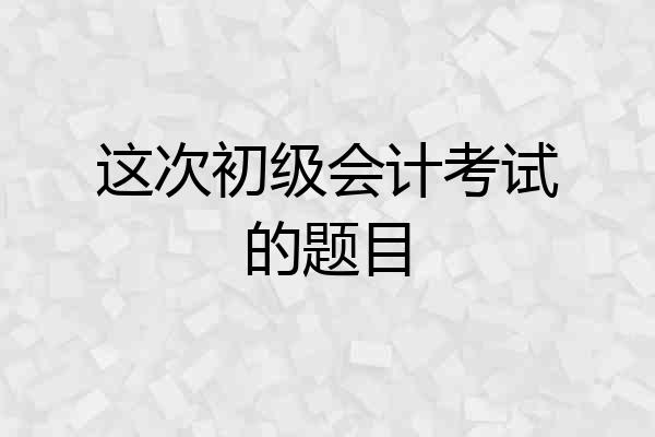 这次初级会计考试的题目