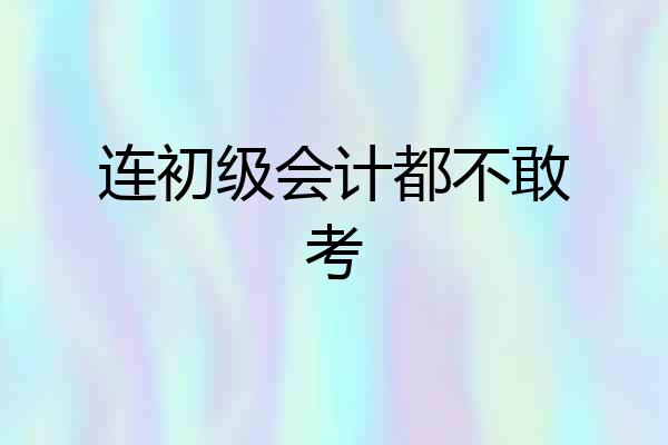 连初级会计都不敢考