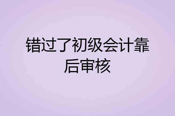 错过了初级会计靠后审核