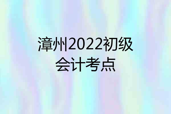漳州2022初级会计考点