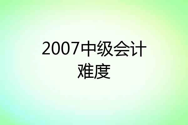 2007中级会计难度