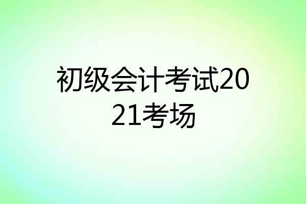 初级会计考试2021考场
