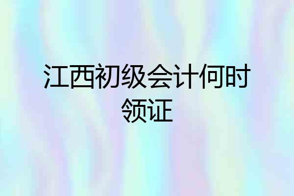 江西初级会计何时领证