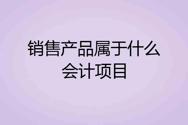 销售产品属于什么会计项目