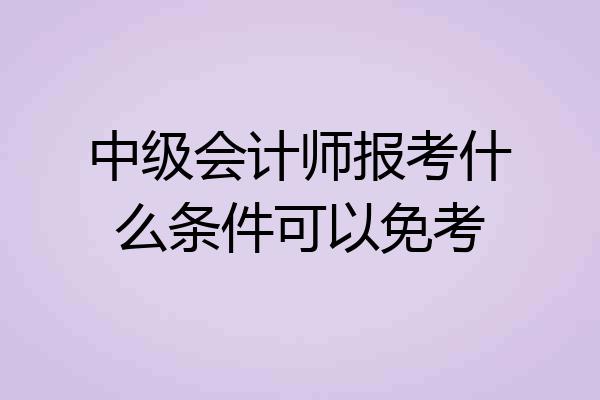 中级会计师报考什么条件可以免考