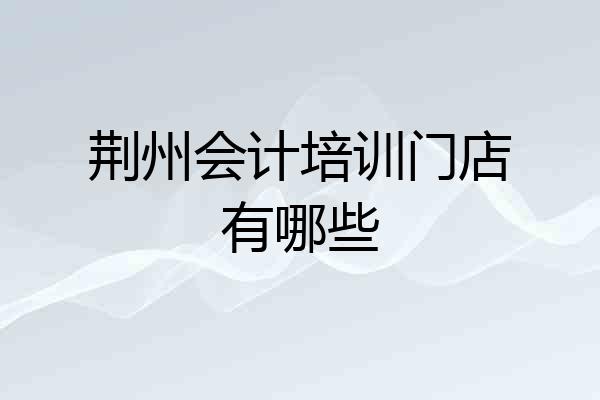 荆州会计培训门店有哪些