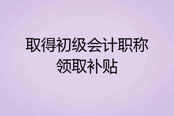 取得初级会计职称领取补贴