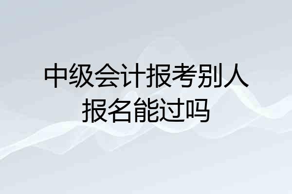 中级会计报考别人报名能过吗