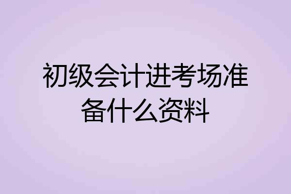 初级会计进考场准备什么资料