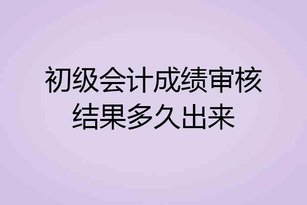 初级会计成绩审核结果多久出来