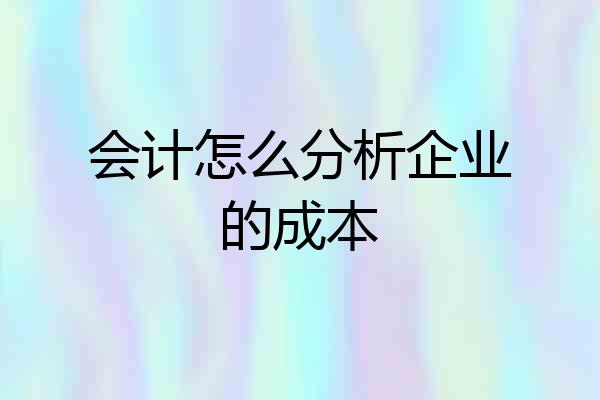 会计怎么分析企业的成本