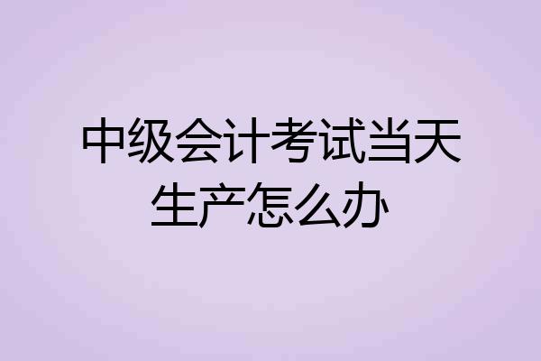 中级会计考试当天生产怎么办