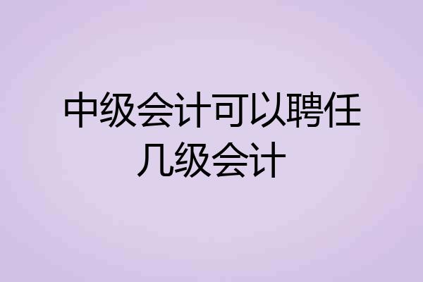 中级会计可以聘任几级会计