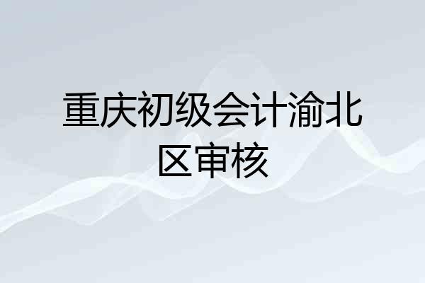 重庆初级会计渝北区审核