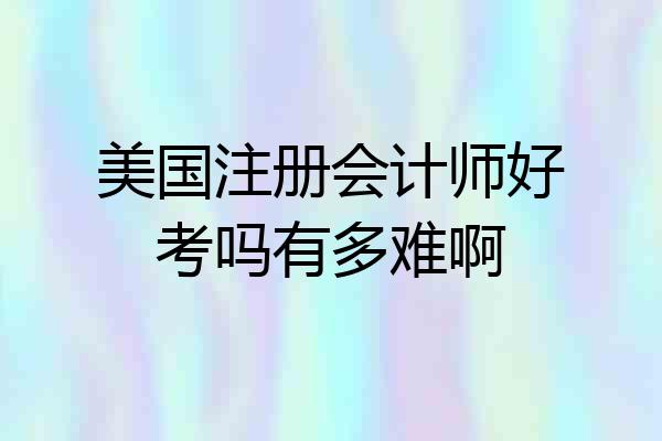 美国注册会计师好考吗有多难啊