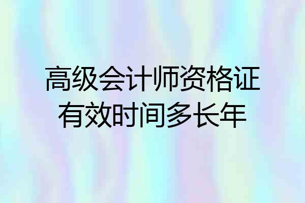 高级会计师资格证有效时间多长年