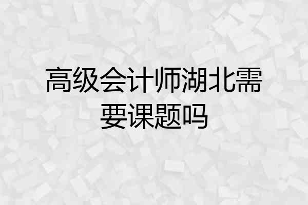 高级会计师湖北需要课题吗