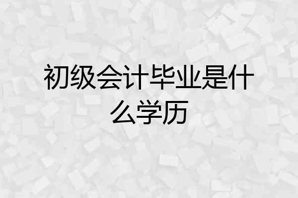 初级会计毕业是什么学历