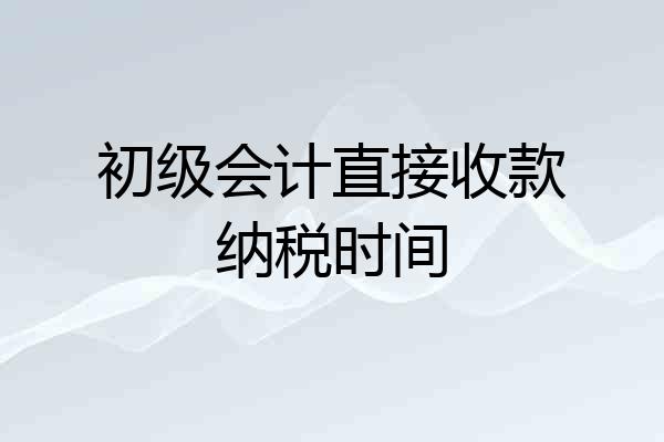 初级会计直接收款纳税时间