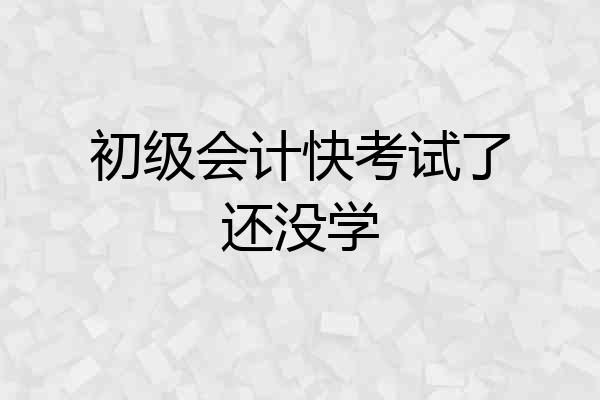 初级会计快考试了还没学