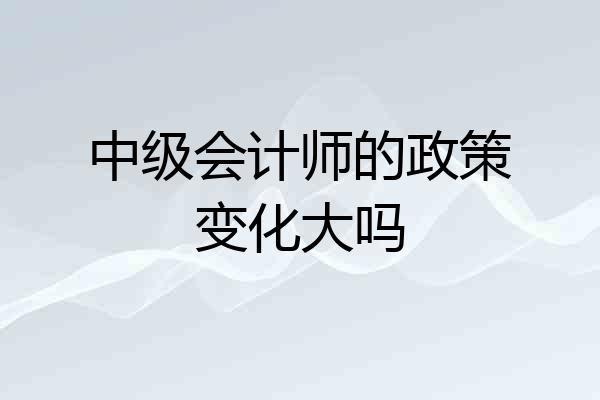 中级会计师的政策变化大吗