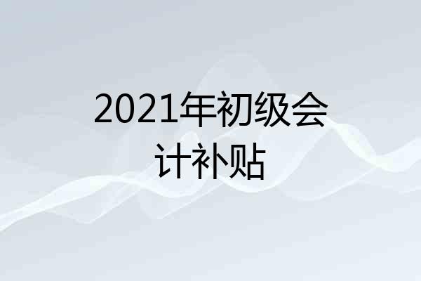 2021年初级会计补贴