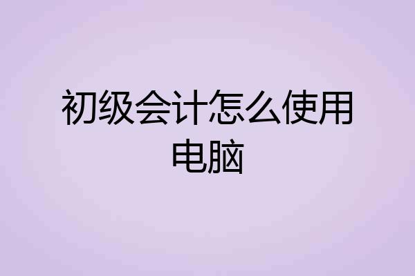 初级会计怎么使用电脑