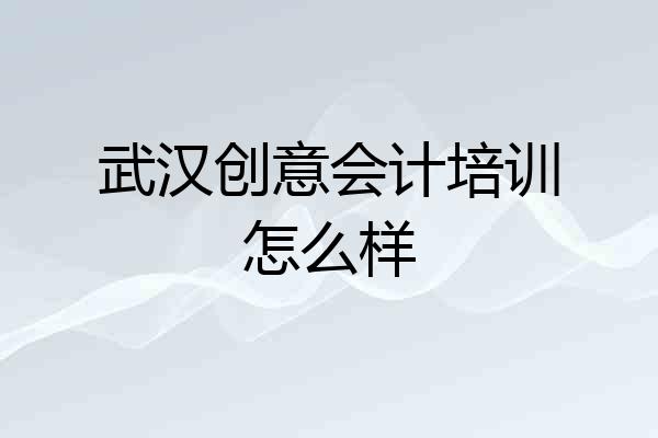 武汉创意会计培训怎么样