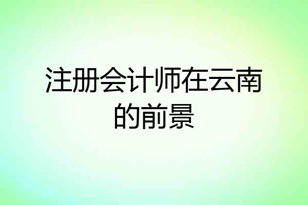 注册会计师在云南的前景