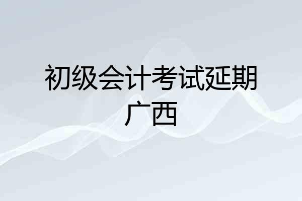 初级会计考试延期广西