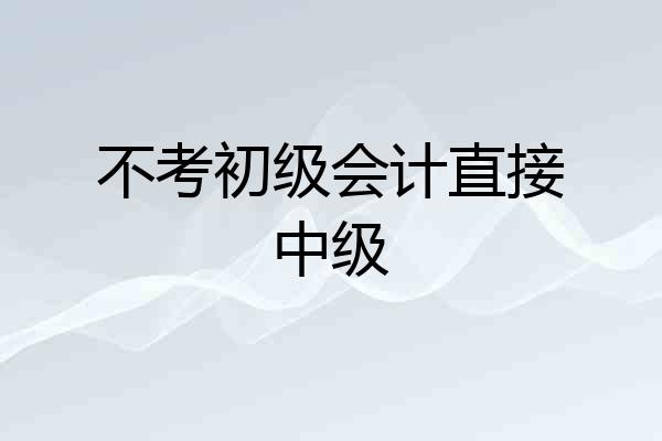 不考初级会计直接中级