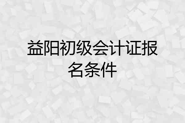 益阳初级会计证报名条件