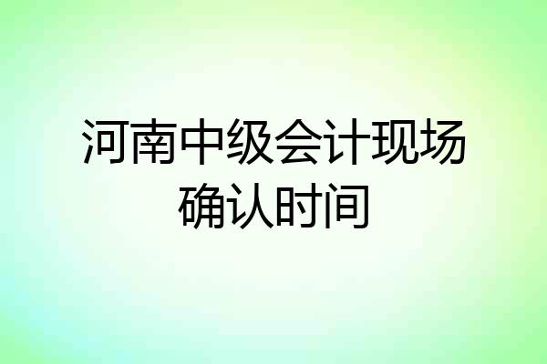河南中级会计现场确认时间