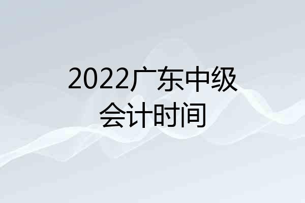 2022广东中级会计时间