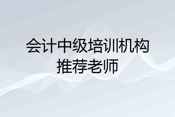 会计中级培训机构推荐老师