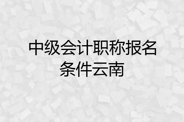 中级会计职称报名条件云南