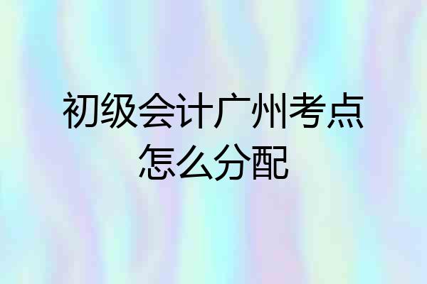 初级会计广州考点怎么分配