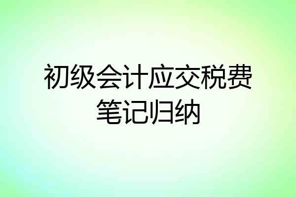初级会计应交税费笔记归纳