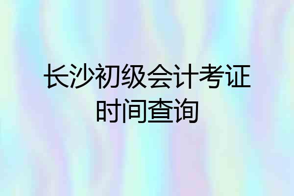 长沙初级会计考证时间查询