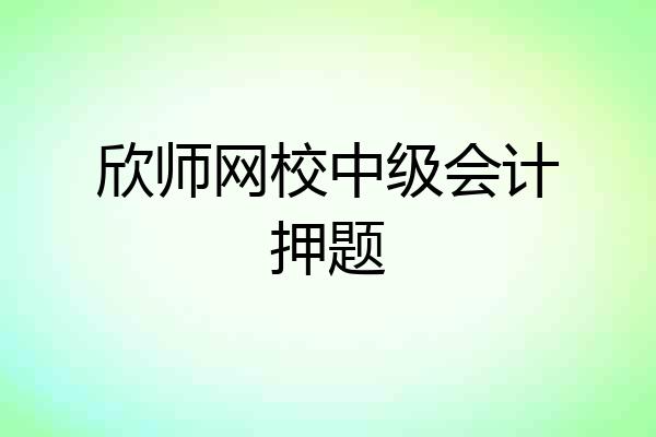 欣师网校中级会计押题