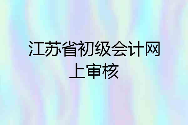 江苏省初级会计网上审核