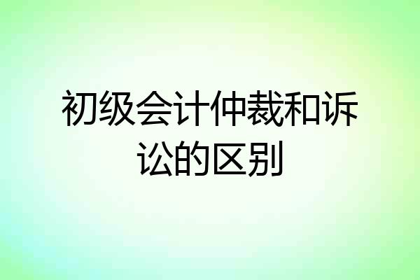 初级会计仲裁和诉讼的区别