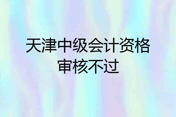 天津中级会计资格审核不过