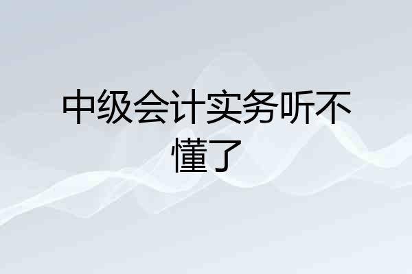 中级会计实务听不懂了