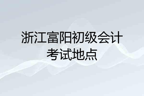 浙江富阳初级会计考试地点