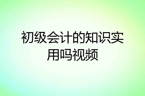 初级会计的知识实用吗视频