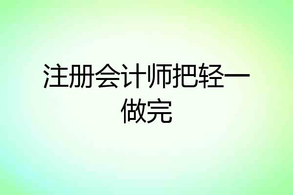 注册会计师把轻一做完