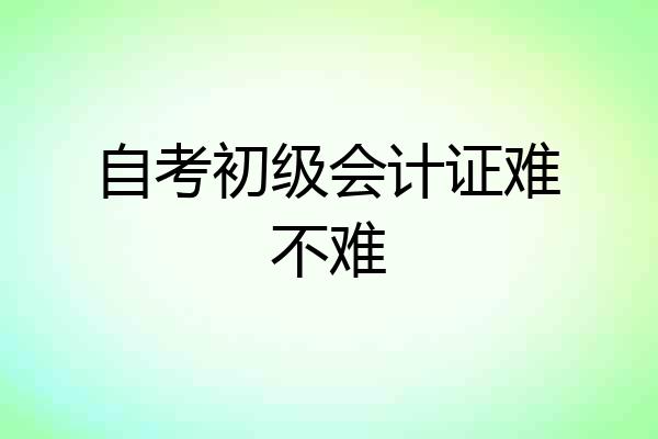 自考初级会计证难不难