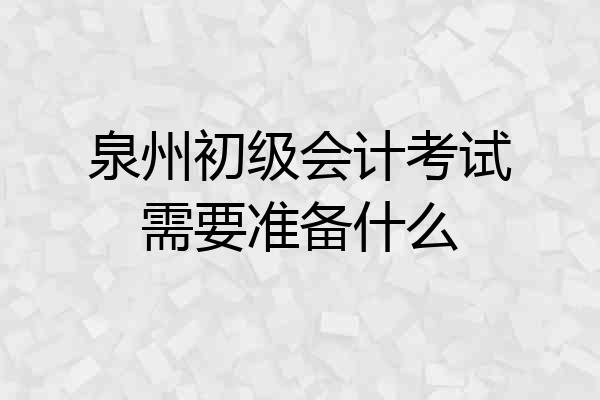 泉州初级会计考试需要准备什么